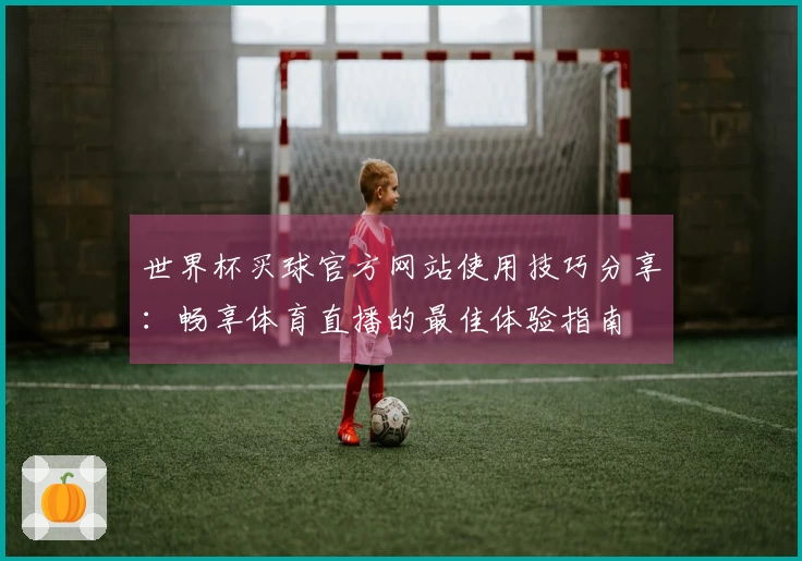 世界杯买球官方网站使用技巧分享：畅享体育直播的最佳体验指南