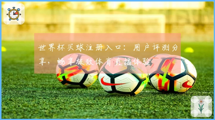 世界杯买球注册入口：用户评测分享，畅享极致体育直播体验