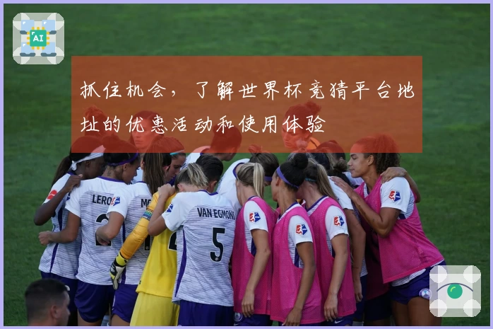 抓住机会，了解世界杯竞猜平台地址的优惠活动和使用体验