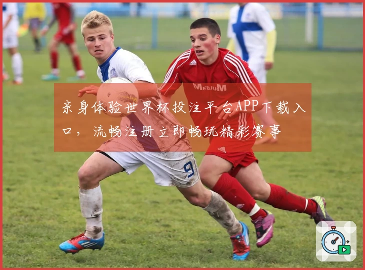 亲身体验世界杯投注平台APP下载入口，流畅注册立即畅玩精彩赛事