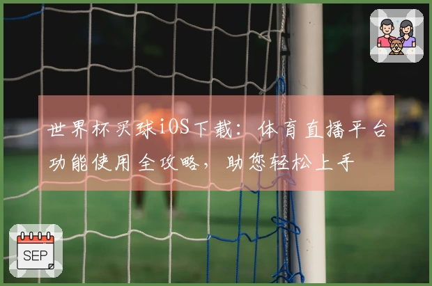 世界杯买球iOS下载：体育直播平台功能使用全攻略，助您轻松上手
